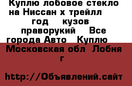 Куплю лобовое стекло на Ниссан х трейлл 2014 год 32 кузов , праворукий  - Все города Авто » Куплю   . Московская обл.,Лобня г.